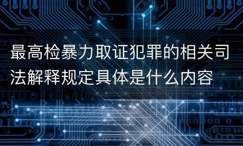最高检暴力取证犯罪的相关司法解释规定具体是什么内容