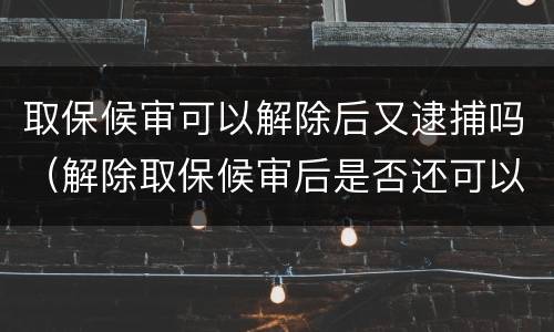 取保候审可以解除后又逮捕吗（解除取保候审后是否还可以提捕）