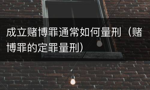 成立赌博罪通常如何量刑（赌博罪的定罪量刑）