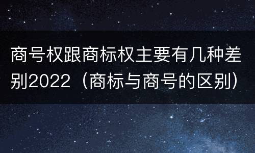 商号权跟商标权主要有几种差别2022（商标与商号的区别）