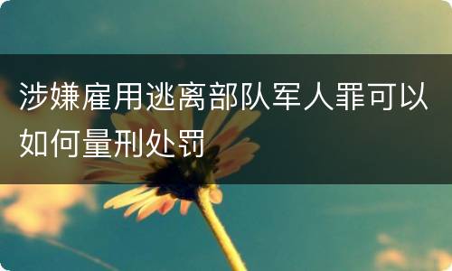 涉嫌雇用逃离部队军人罪可以如何量刑处罚