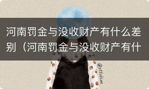 河南罚金与没收财产有什么差别（河南罚金与没收财产有什么差别吗）