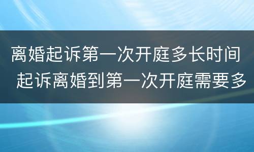 离婚起诉第一次开庭多长时间 起诉离婚到第一次开庭需要多长时间