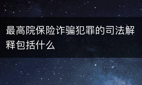 最高院保险诈骗犯罪的司法解释包括什么