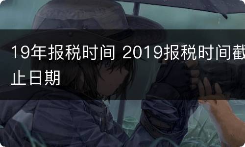 19年报税时间 2019报税时间截止日期