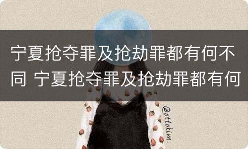 宁夏抢夺罪及抢劫罪都有何不同 宁夏抢夺罪及抢劫罪都有何不同之处