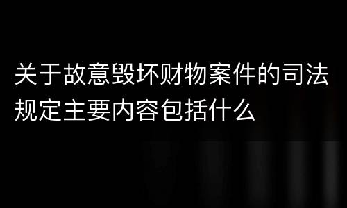关于故意毁坏财物案件的司法规定主要内容包括什么