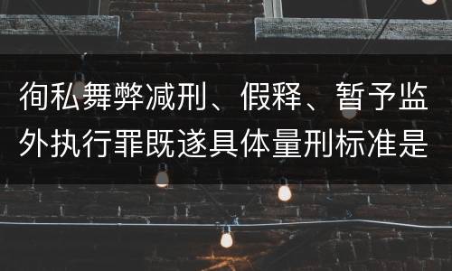 徇私舞弊减刑、假释、暂予监外执行罪既遂具体量刑标准是什么