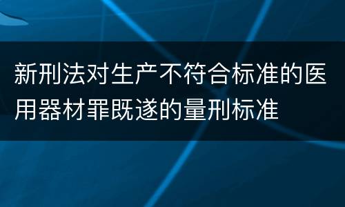 新刑法对生产不符合标准的医用器材罪既遂的量刑标准