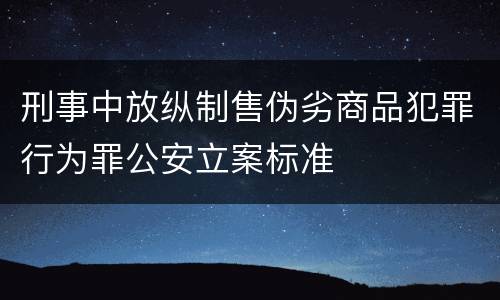 刑事中放纵制售伪劣商品犯罪行为罪公安立案标准