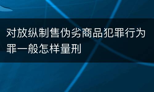 对放纵制售伪劣商品犯罪行为罪一般怎样量刑