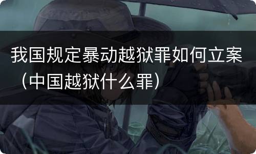 我国规定暴动越狱罪如何立案（中国越狱什么罪）