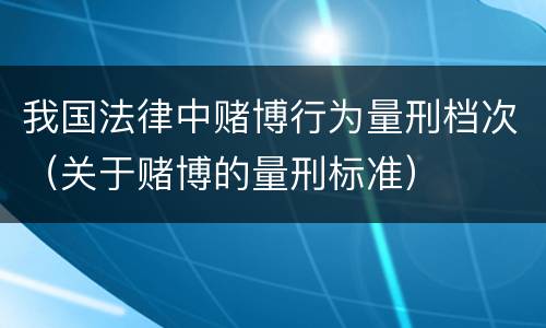 我国法律中赌博行为量刑档次（关于赌博的量刑标准）