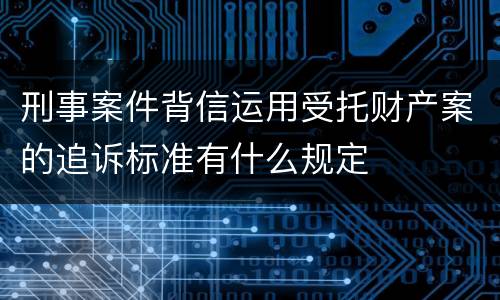 刑事案件背信运用受托财产案的追诉标准有什么规定