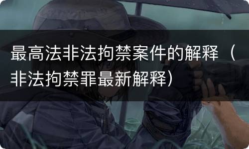 最高法非法拘禁案件的解释（非法拘禁罪最新解释）