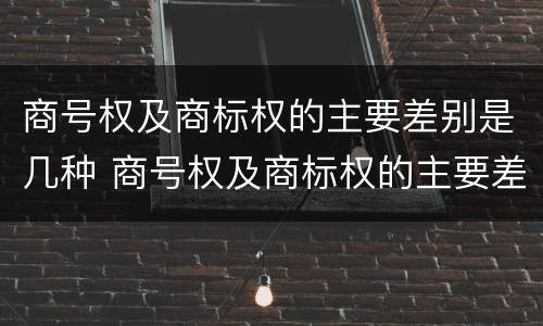 商号权及商标权的主要差别是几种 商号权及商标权的主要差别是几种商品