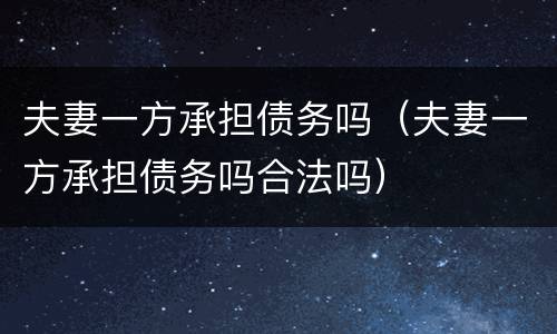 夫妻一方承担债务吗（夫妻一方承担债务吗合法吗）