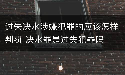 过失决水涉嫌犯罪的应该怎样判罚 决水罪是过失犯罪吗