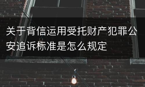 关于背信运用受托财产犯罪公安追诉标准是怎么规定