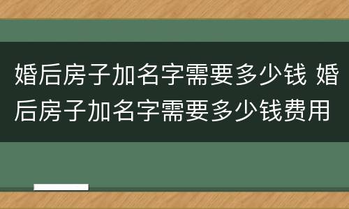 婚后房子加名字需要多少钱 婚后房子加名字需要多少钱费用