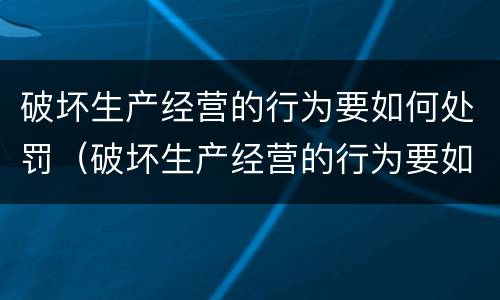 破坏生产经营的行为要如何处罚（破坏生产经营的行为要如何处罚他）