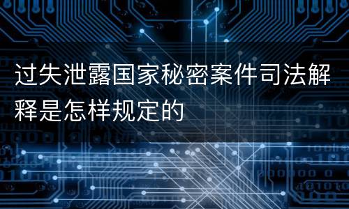 过失泄露国家秘密案件司法解释是怎样规定的