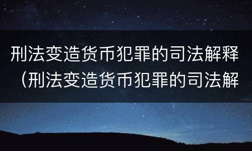 刑法变造货币犯罪的司法解释（刑法变造货币犯罪的司法解释是）