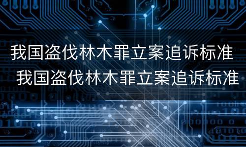 我国盗伐林木罪立案追诉标准 我国盗伐林木罪立案追诉标准是多少