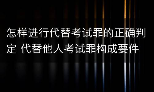 怎样进行代替考试罪的正确判定 代替他人考试罪构成要件