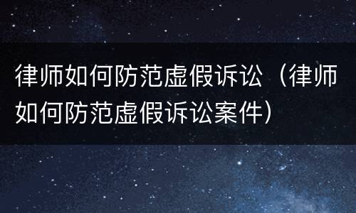 律师如何防范虚假诉讼（律师如何防范虚假诉讼案件）