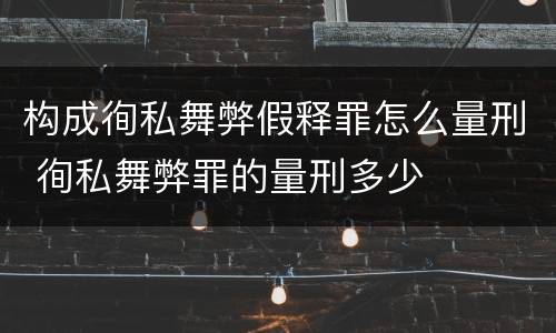 构成徇私舞弊假释罪怎么量刑 徇私舞弊罪的量刑多少