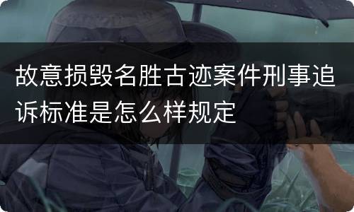 故意损毁名胜古迹案件刑事追诉标准是怎么样规定