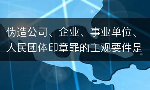 伪造公司、企业、事业单位、人民团体印章罪的主观要件是什么