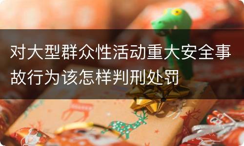 对大型群众性活动重大安全事故行为该怎样判刑处罚