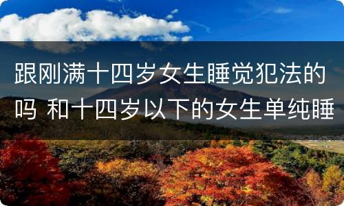 跟刚满十四岁女生睡觉犯法的吗 和十四岁以下的女生单纯睡觉是犯什么法