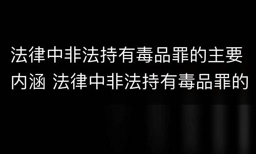 法律中非法持有毒品罪的主要内涵 法律中非法持有毒品罪的主要内涵是什么