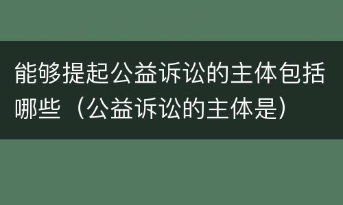 能够提起公益诉讼的主体包括哪些（公益诉讼的主体是）