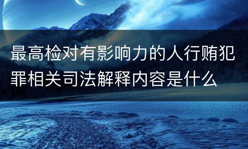 最高检对有影响力的人行贿犯罪相关司法解释内容是什么