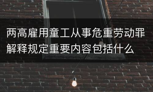 两高雇用童工从事危重劳动罪解释规定重要内容包括什么