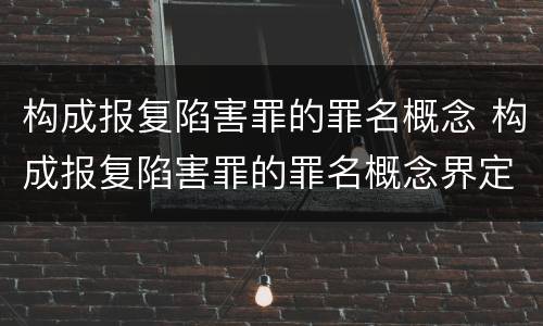 构成报复陷害罪的罪名概念 构成报复陷害罪的罪名概念界定