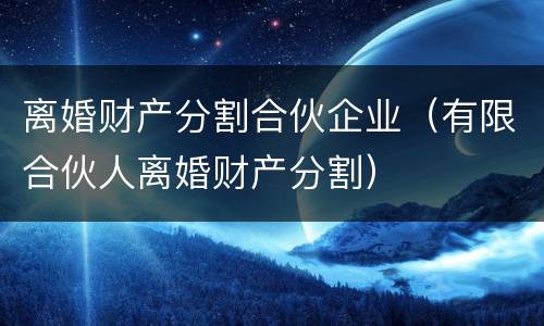 离婚财产分割合伙企业（有限合伙人离婚财产分割）