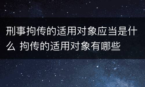 刑事拘传的适用对象应当是什么 拘传的适用对象有哪些