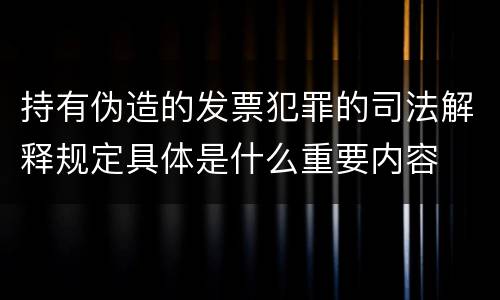 持有伪造的发票犯罪的司法解释规定具体是什么重要内容