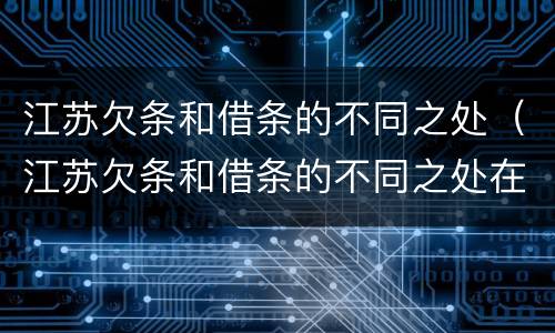 江苏欠条和借条的不同之处（江苏欠条和借条的不同之处在哪里）