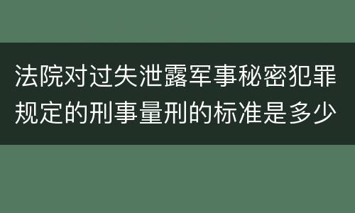 法院对过失泄露军事秘密犯罪规定的刑事量刑的标准是多少