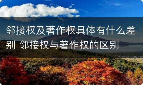 邻接权及著作权具体有什么差别 邻接权与著作权的区别