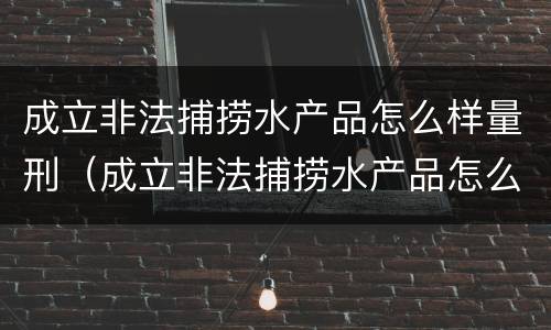 成立非法捕捞水产品怎么样量刑（成立非法捕捞水产品怎么样量刑标准）