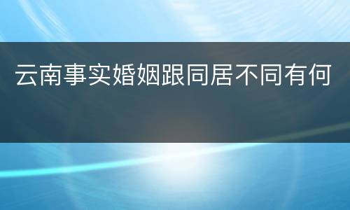 云南事实婚姻跟同居不同有何