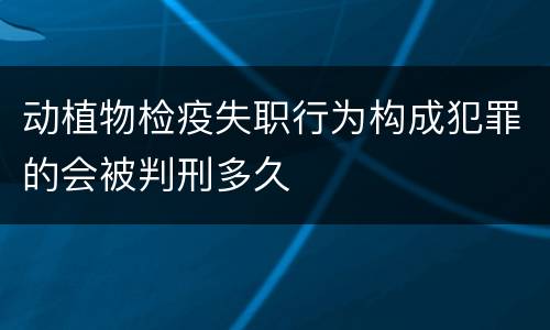 动植物检疫失职行为构成犯罪的会被判刑多久
