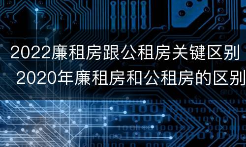 2022廉租房跟公租房关键区别 2020年廉租房和公租房的区别